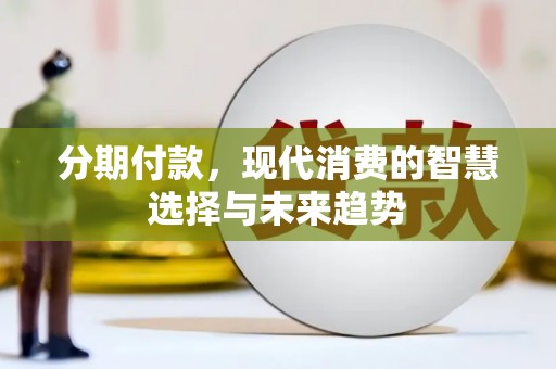 三江分期付款，现代消费的智慧选择与未来趋势