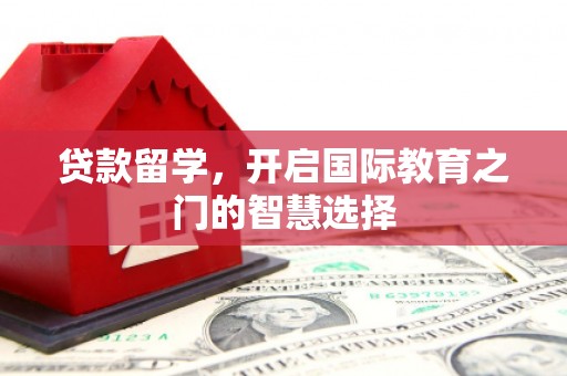 三江贷款留学，开启国际教育之门的智慧选择