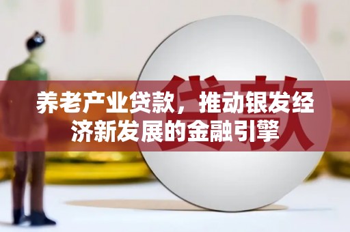 三江养老产业贷款，推动银发经济新发展的金融引擎