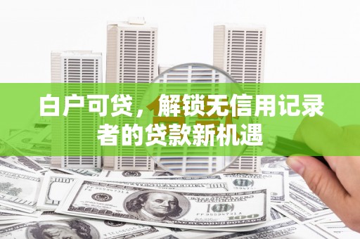 三江白户可贷，解锁无信用记录者的贷款新机遇