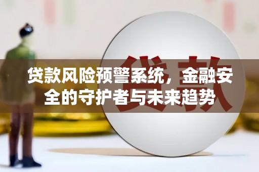 三江贷款风险预警系统，金融安全的守护者与未来趋势