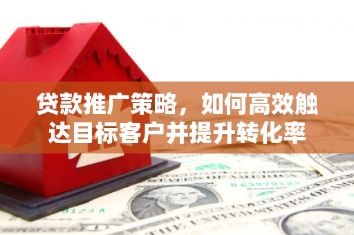 三江贷款推广策略，如何高效触达目标客户并提升转化率