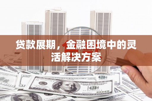 三江贷款展期，金融困境中的灵活解决方案