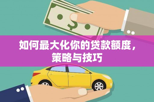 三江如何最大化你的贷款额度，策略与技巧