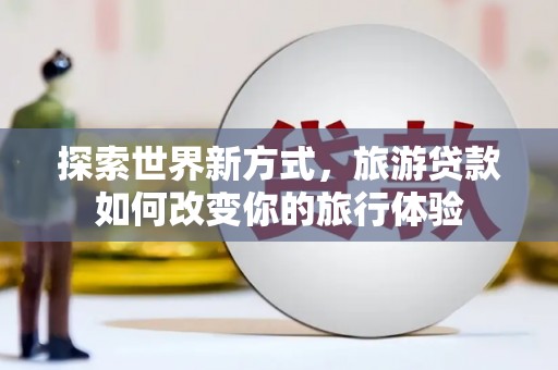 三江探索世界新方式，旅游贷款如何改变你的旅行体验