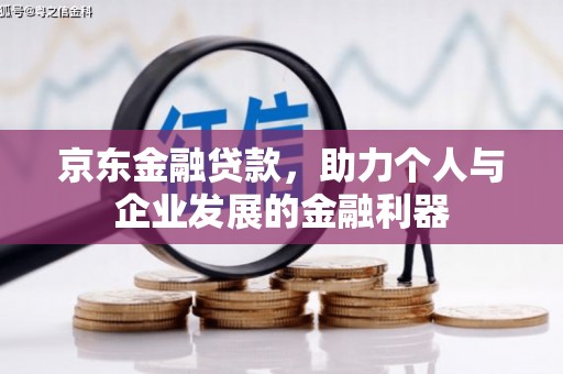 三江京东金融贷款，助力个人与企业发展的金融利器