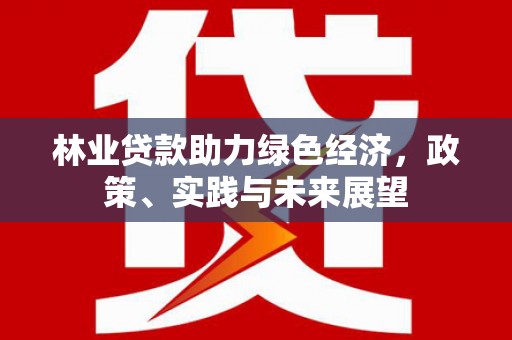 三江林业贷款助力绿色经济，政策、实践与未来展望