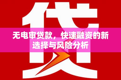 三江无电审贷款，快速融资的新选择与风险分析