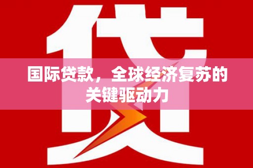 三江国际贷款，全球经济复苏的关键驱动力