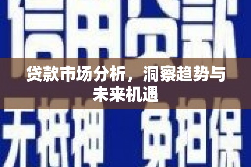 三江贷款市场分析，洞察趋势与未来机遇