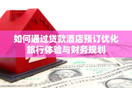 三江如何通过贷款酒店预订优化旅行体验与财务规划