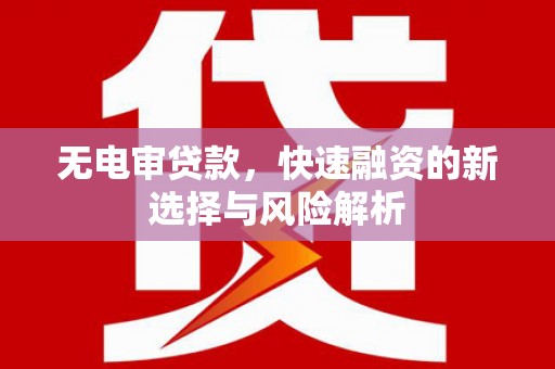 三江无电审贷款，快速融资的新选择与风险解析