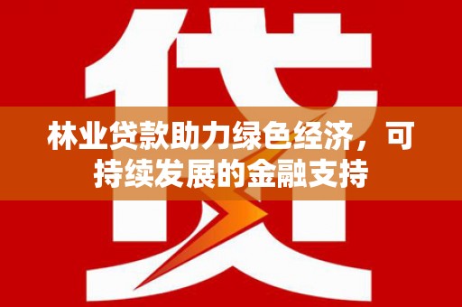 三江林业贷款助力绿色经济，可持续发展的金融支持