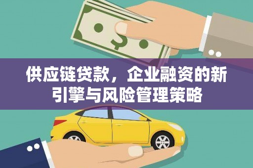 三江供应链贷款，企业融资的新引擎与风险管理策略