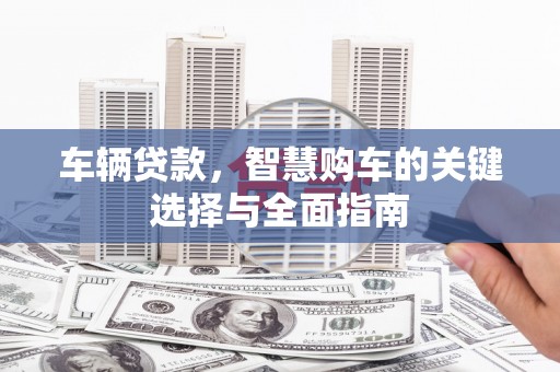 三江车辆贷款，智慧购车的关键选择与全面指南