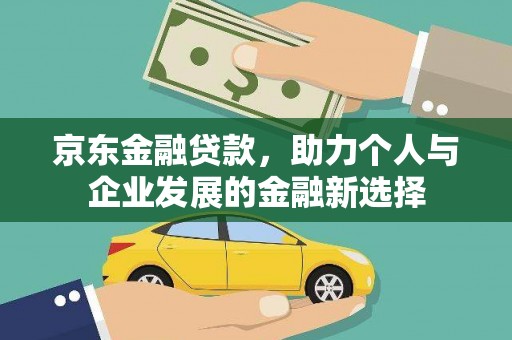 三江京东金融贷款，助力个人与企业发展的金融新选择