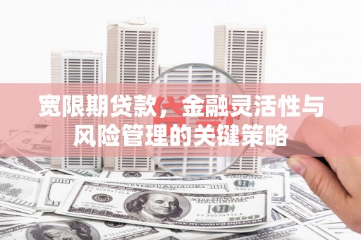 三江宽限期贷款，金融灵活性与风险管理的关键策略