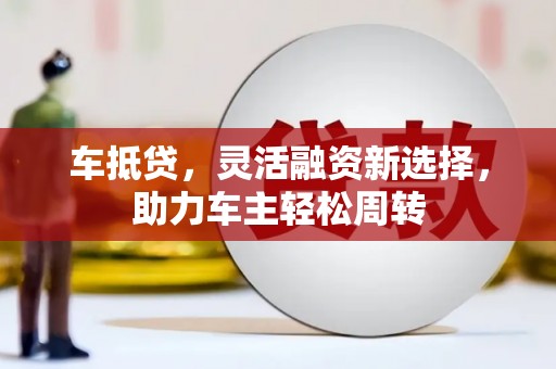 三江车抵贷，灵活融资新选择，助力车主轻松周转