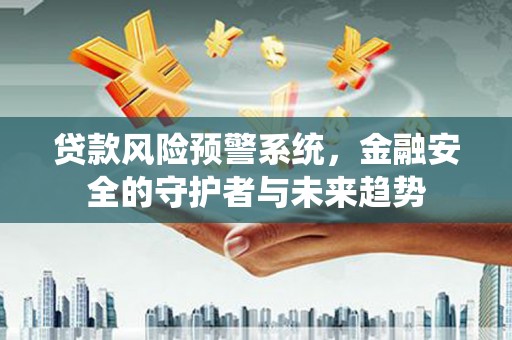 三江贷款风险预警系统，金融安全的守护者与未来趋势