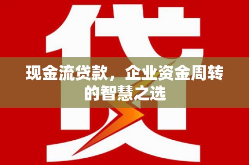 三江现金流贷款，企业资金周转的智慧之选