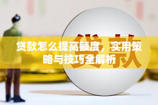 三江贷款怎么提高额度，实用策略与技巧全解析