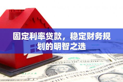 三江固定利率贷款，稳定财务规划的明智之选