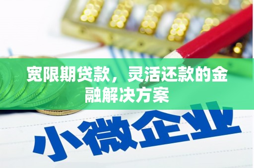 三江宽限期贷款，灵活还款的金融解决方案