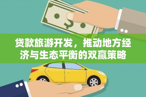 三江贷款旅游开发，推动地方经济与生态平衡的双赢策略