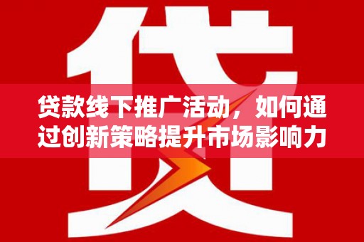 三江贷款线下推广活动，如何通过创新策略提升市场影响力