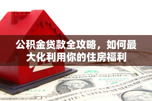 三江公积金贷款全攻略，如何最大化利用你的住房福利