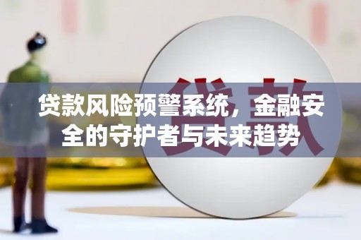 三江贷款风险预警系统，金融安全的守护者与未来趋势