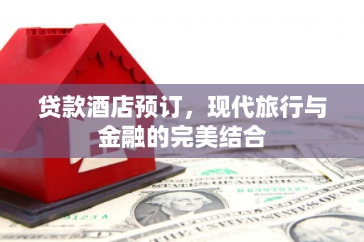 三江贷款酒店预订，现代旅行与金融的完美结合