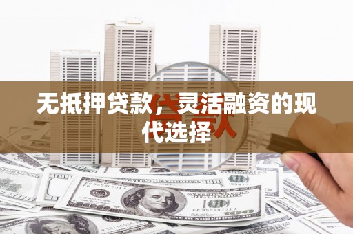 三江无抵押贷款，灵活融资的现代选择