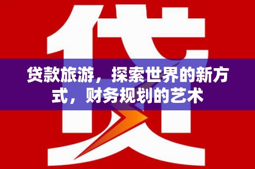 三江贷款旅游，探索世界的新方式，财务规划的艺术