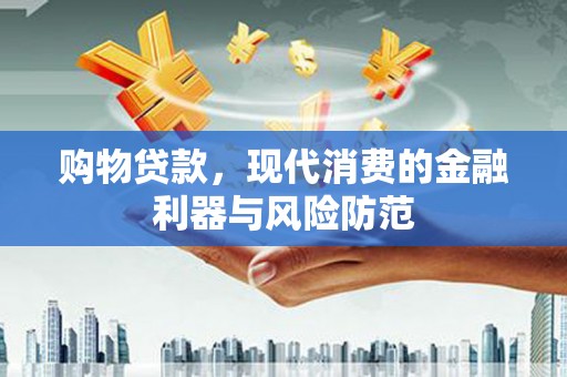 三江购物贷款，现代消费的金融利器与风险防范