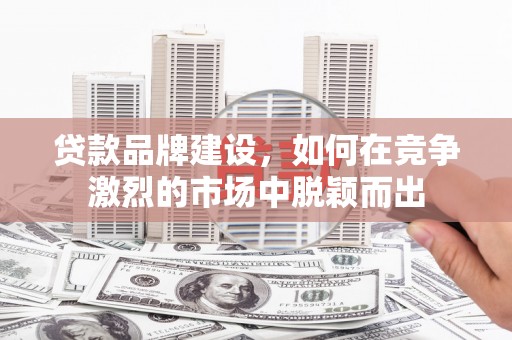 三江贷款品牌建设，如何在竞争激烈的市场中脱颖而出