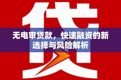 三江无电审贷款，快速融资的新选择与风险解析