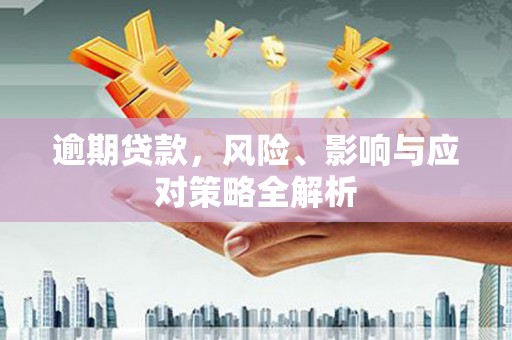 三江逾期贷款，风险、影响与应对策略全解析