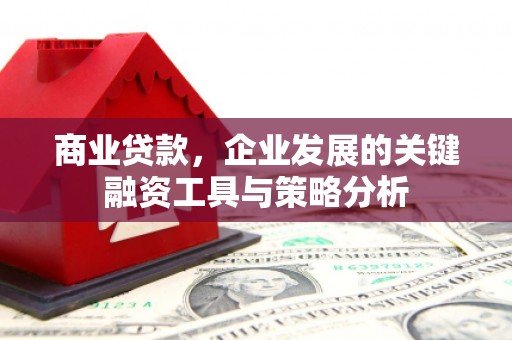 三江商业贷款，企业发展的关键融资工具与策略分析