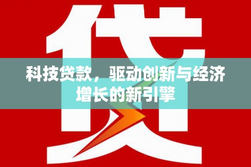 三江科技贷款，驱动创新与经济增长的新引擎