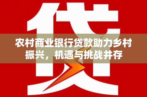 三江农村商业银行贷款助力乡村振兴，机遇与挑战并存