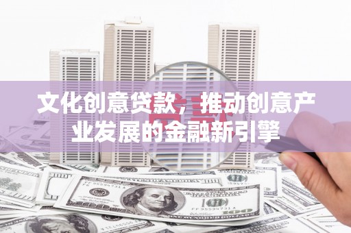 三江文化创意贷款，推动创意产业发展的金融新引擎