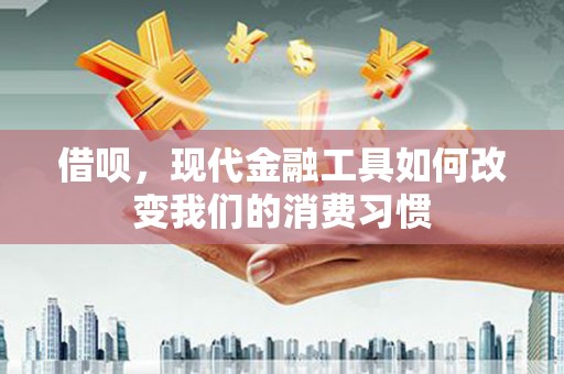 三江借呗，现代金融工具如何改变我们的消费习惯