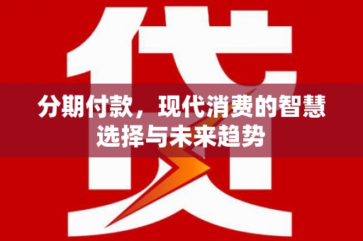 三江分期付款，现代消费的智慧选择与未来趋势