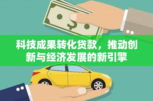 三江科技成果转化贷款，推动创新与经济发展的新引擎