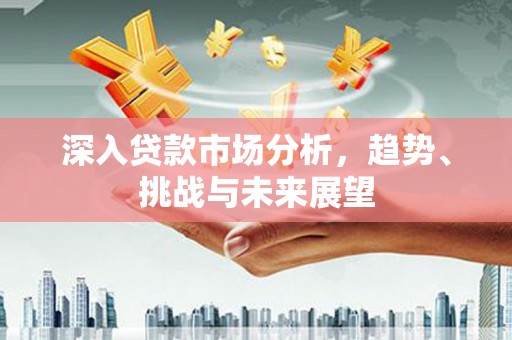 三江深入贷款市场分析，趋势、挑战与未来展望