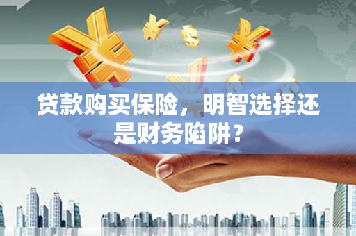 三江贷款购买保险，明智选择还是财务陷阱？