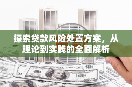 三江探索贷款风险处置方案，从理论到实践的全面解析