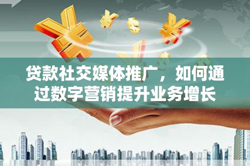 三江贷款社交媒体推广，如何通过数字营销提升业务增长