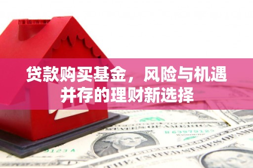 三江贷款购买基金，风险与机遇并存的理财新选择